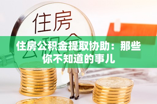 嘉兴住房公积金提取协助：那些你不知道的事儿