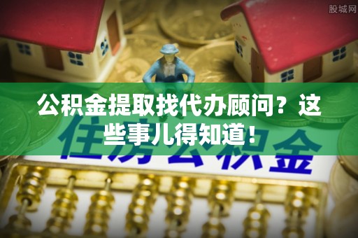 嘉兴公积金提取找代办顾问？这些事儿得知道！