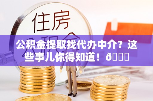 嘉兴公积金提取找代办中介？这些事儿你得知道！😎