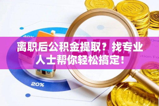 嘉兴离职后公积金提取？找专业人士帮你轻松搞定！