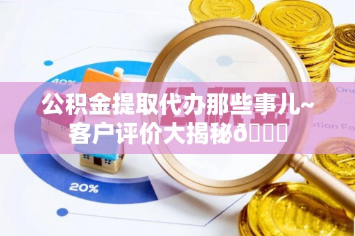 嘉兴公积金提取代办那些事儿~客户评价大揭秘😎