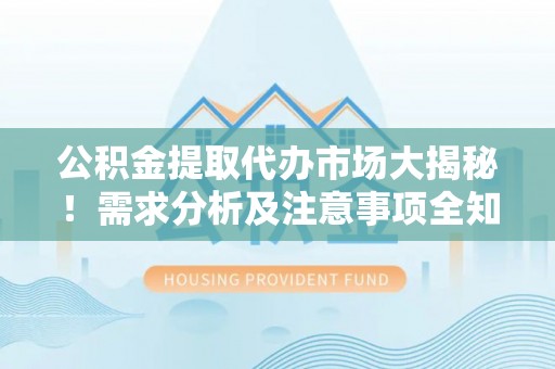 嘉兴公积金提取代办市场大揭秘！需求分析及注意事项全知道