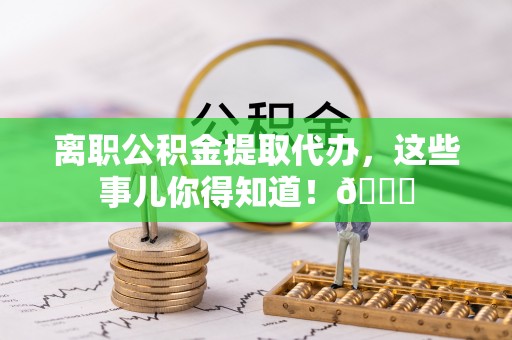 嘉兴离职公积金提取代办，这些事儿你得知道！😎