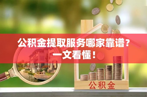 嘉兴公积金提取服务哪家靠谱？一文看懂！