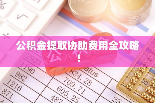 嘉兴公积金提取协助费用全攻略！