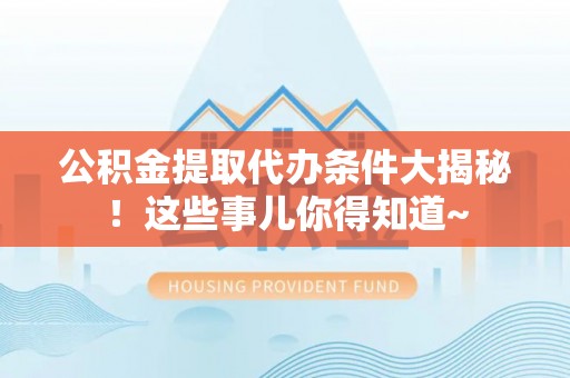 嘉兴公积金提取代办条件大揭秘！这些事儿你得知道~