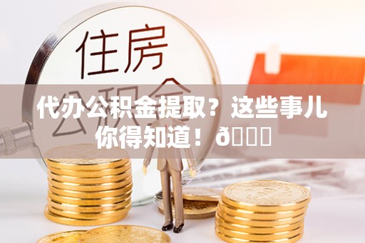 嘉兴代办公积金提取？这些事儿你得知道！😎