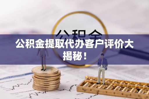 嘉兴公积金提取代办客户评价大揭秘！