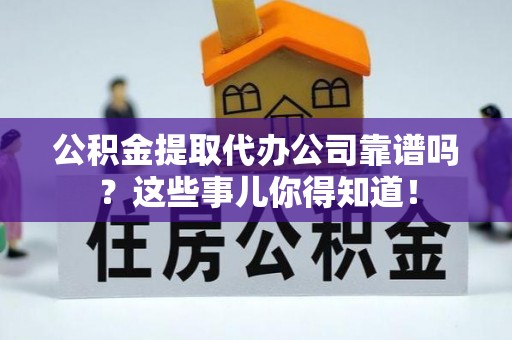 嘉兴公积金提取代办公司靠谱吗？这些事儿你得知道！