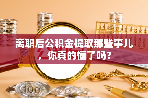 嘉兴离职后公积金提取那些事儿，你真的懂了吗？