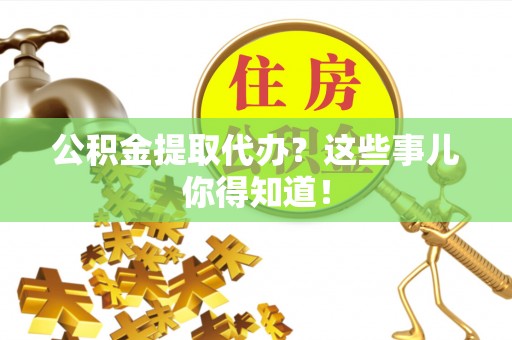 嘉兴公积金提取代办？这些事儿你得知道！