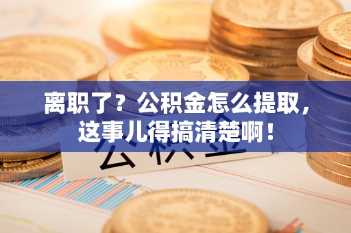 嘉兴离职了？公积金怎么提取，这事儿得搞清楚啊！