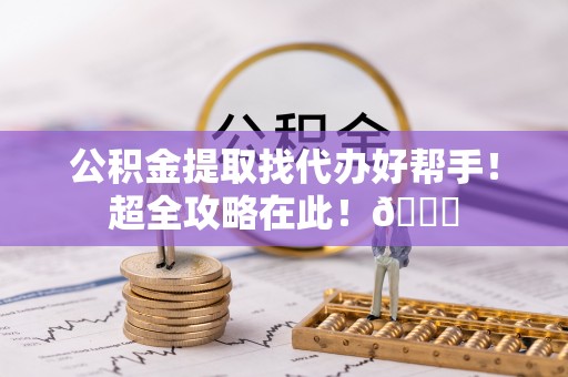 嘉兴公积金提取找代办好帮手！超全攻略在此！😎