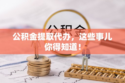 嘉兴公积金提取代办，这些事儿你得知道！