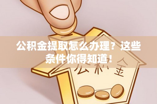 嘉兴公积金提取怎么办理？这些条件你得知道！