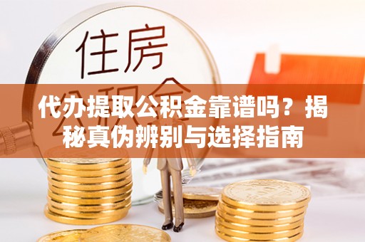嘉兴代办提取公积金靠谱吗？揭秘真伪辨别与选择指南