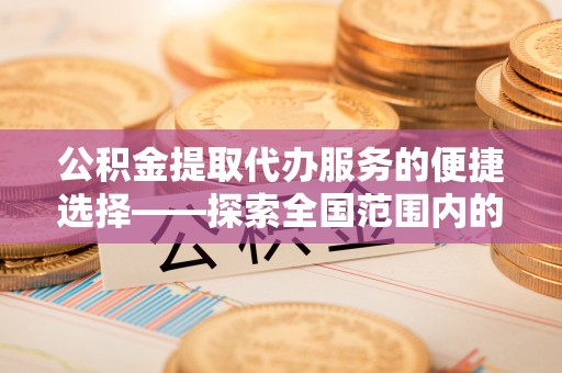 嘉兴公积金提取代办服务的便捷选择——探索全国范围内的优质服务提供商
