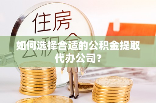 嘉兴如何选择合适的公积金提取代办公司？