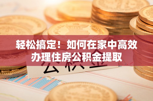 嘉兴轻松搞定！如何在家中高效办理住房公积金提取