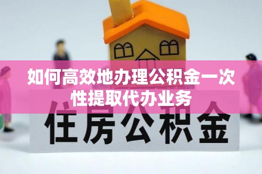 嘉兴如何高效地办理公积金一次性提取代办业务