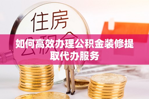 嘉兴如何高效办理公积金装修提取代办服务