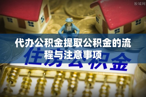 嘉兴代办公积金提取公积金的流程与注意事项