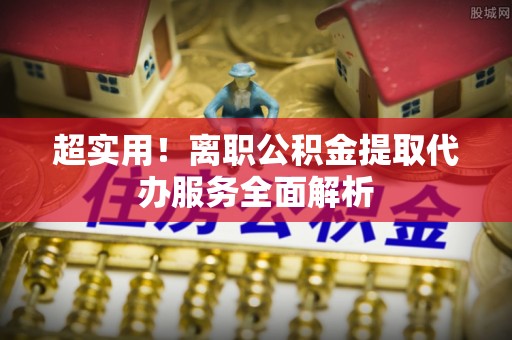 嘉兴超实用！离职公积金提取代办服务全面解析