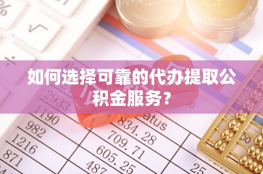 嘉兴如何选择可靠的代办提取公积金服务？