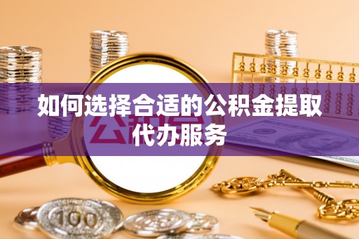 嘉兴如何选择合适的公积金提取代办服务