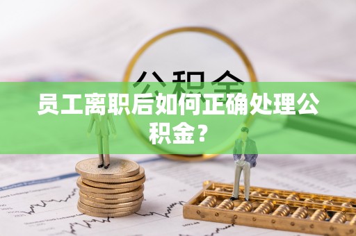 嘉兴员工离职后如何正确处理公积金？
