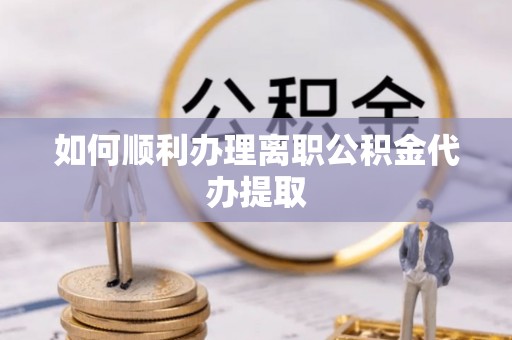 嘉兴如何顺利办理离职公积金代办提取