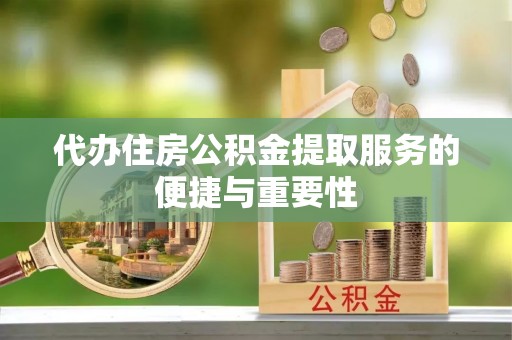 嘉兴代办住房公积金提取服务的便捷与重要性