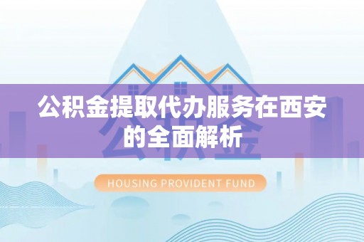 嘉兴公积金提取代办服务在西安的全面解析