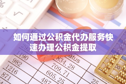 嘉兴如何通过公积金代办服务快速办理公积金提取