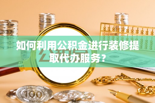 嘉兴如何利用公积金进行装修提取代办服务？