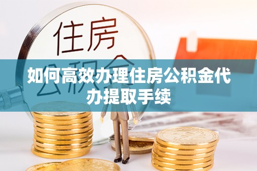 嘉兴如何高效办理住房公积金代办提取手续