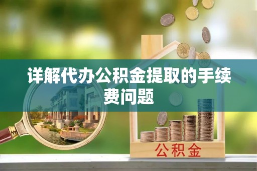 嘉兴详解代办公积金提取的手续费问题