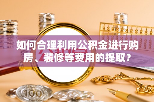 嘉兴如何合理利用公积金进行购房、装修等费用的提取？