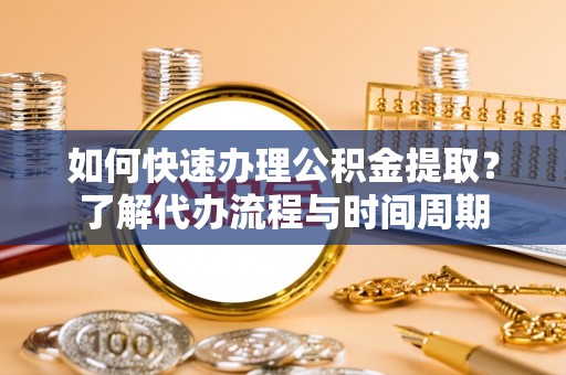 嘉兴如何快速办理公积金提取？了解代办流程与时间周期