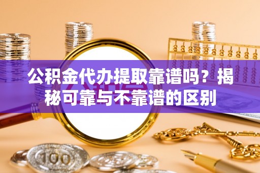 嘉兴公积金代办提取靠谱吗？揭秘可靠与不靠谱的区别
