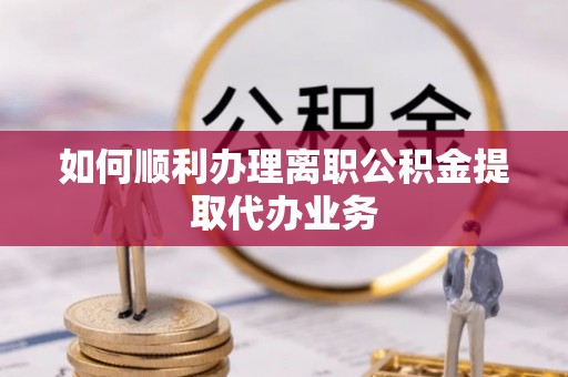 嘉兴如何顺利办理离职公积金提取代办业务