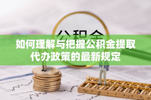 嘉兴如何理解与把握公积金提取代办政策的最新规定