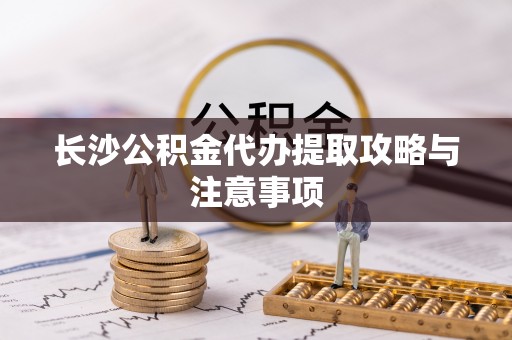嘉兴长沙公积金代办提取攻略与注意事项