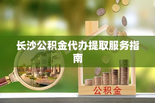 嘉兴长沙公积金代办提取服务指南