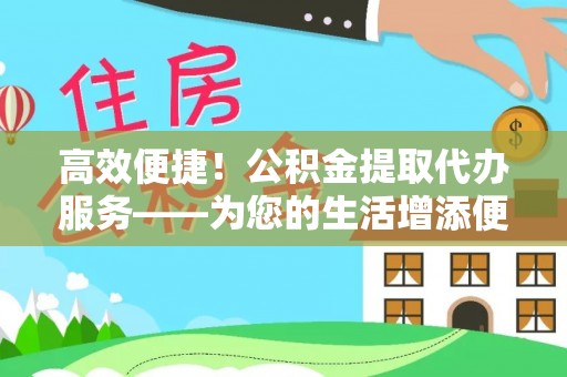 嘉兴高效便捷！公积金提取代办服务——为您的生活增添便利