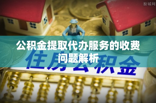 嘉兴公积金提取代办服务的收费问题解析