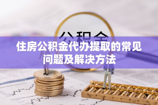 嘉兴住房公积金代办提取的常见问题及解决方法