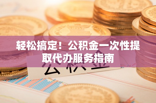 嘉兴轻松搞定！公积金一次性提取代办服务指南