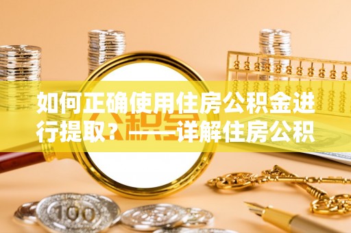 嘉兴如何正确使用住房公积金进行提取？——详解住房公积金代办提取流程与注意事项