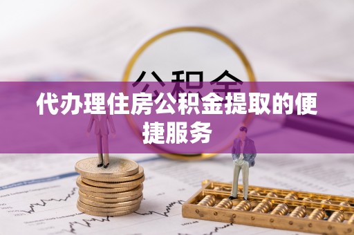嘉兴代办理住房公积金提取的便捷服务